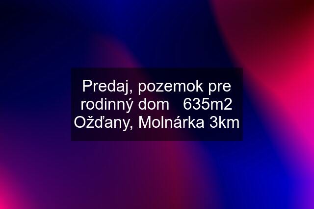 Predaj, pozemok pre rodinný dom   635m2 Ožďany, Molnárka 3km