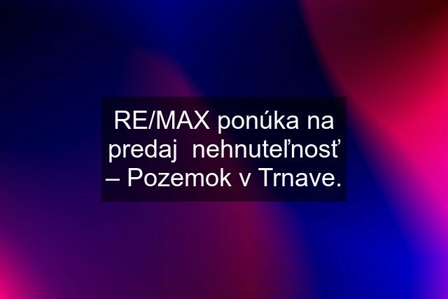 RE/MAX ponúka na predaj  nehnuteľnosť – Pozemok v Trnave.