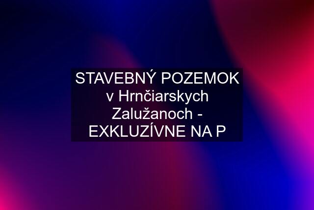 STAVEBNÝ POZEMOK v Hrnčiarskych Zalužanoch - EXKLUZÍVNE NA P