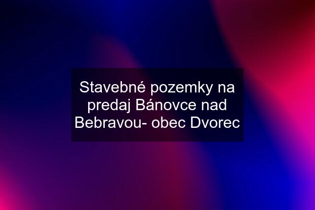 Stavebné pozemky na predaj Bánovce nad Bebravou- obec Dvorec