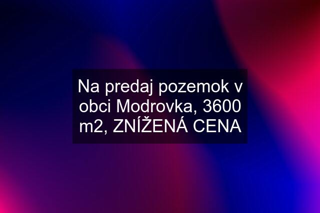 Na predaj pozemok v obci Modrovka, 3600 m2, ZNÍŽENÁ CENA