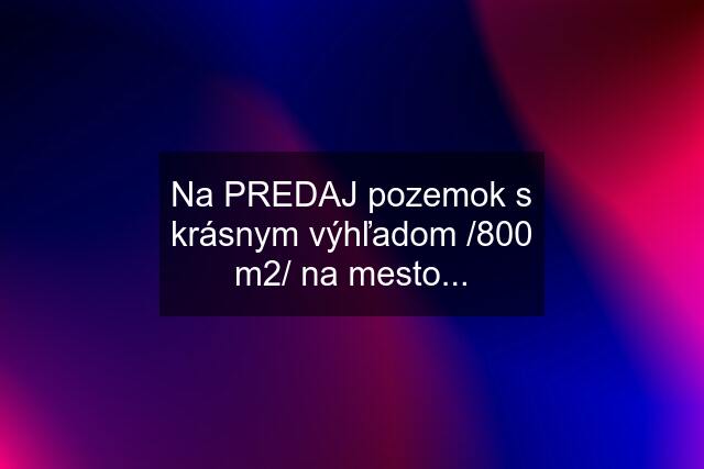 Na PREDAJ pozemok s krásnym výhľadom /800 m2/ na mesto...