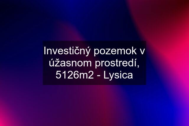 Investičný pozemok v úžasnom prostredí, 5126m2 - Lysica