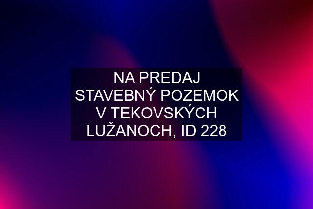 NA PREDAJ STAVEBNÝ POZEMOK V TEKOVSKÝCH LUŽANOCH, ID 228