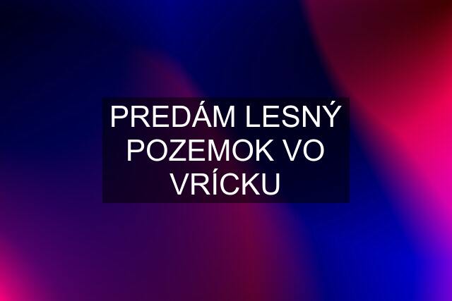 PREDÁM LESNÝ POZEMOK VO VRÍCKU