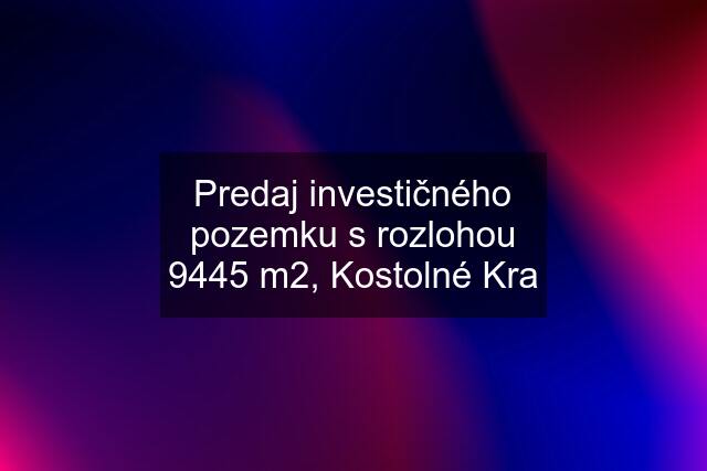 Predaj investičného pozemku s rozlohou 9445 m2, Kostolné Kra