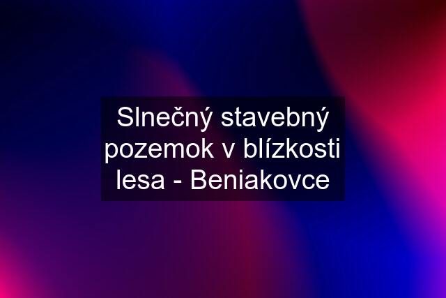 Slnečný stavebný pozemok v blízkosti lesa - Beniakovce