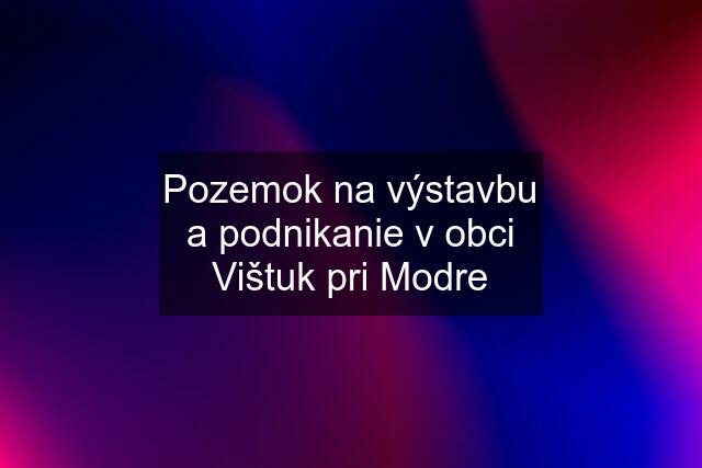 Pozemok na výstavbu a podnikanie v obci Vištuk pri Modre