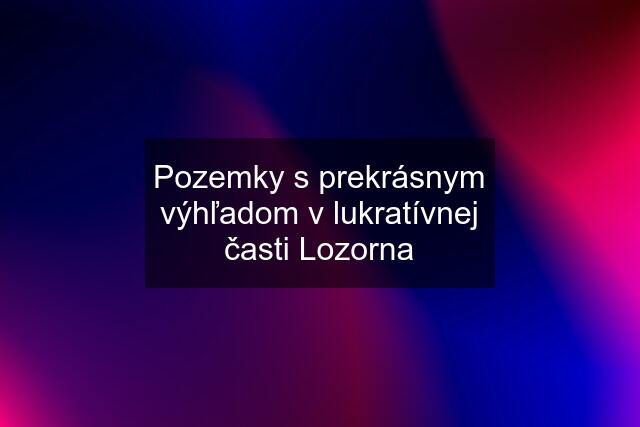 Pozemky s prekrásnym výhľadom v lukratívnej časti Lozorna