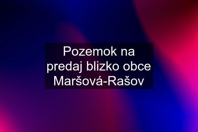 Pozemok na predaj blizko obce Maršová-Rašov