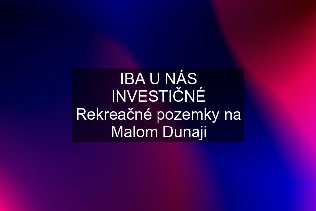 IBA U NÁS INVESTIČNÉ Rekreačné pozemky na Malom Dunaji