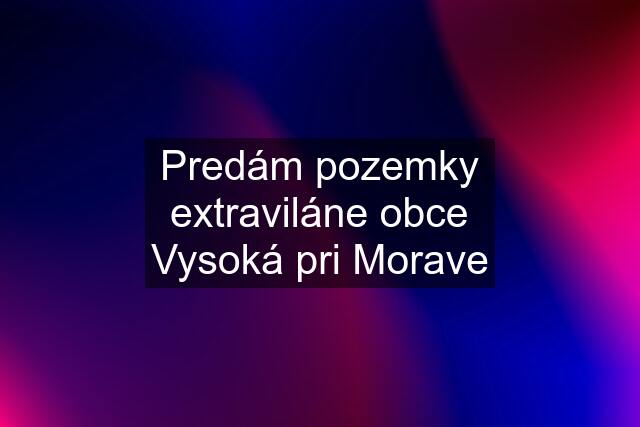 Predám pozemky extraviláne obce Vysoká pri Morave