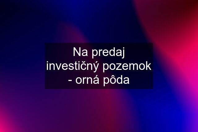 Na predaj investičný pozemok - orná pôda