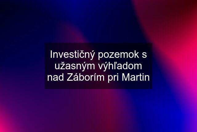 Investičný pozemok s užasným výhľadom nad Záborím pri Martin