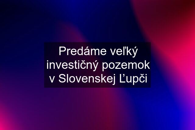 Predáme veľký investičný pozemok v Slovenskej Ľupči