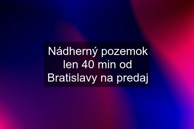 Nádherný pozemok len 40 min od Bratislavy na predaj