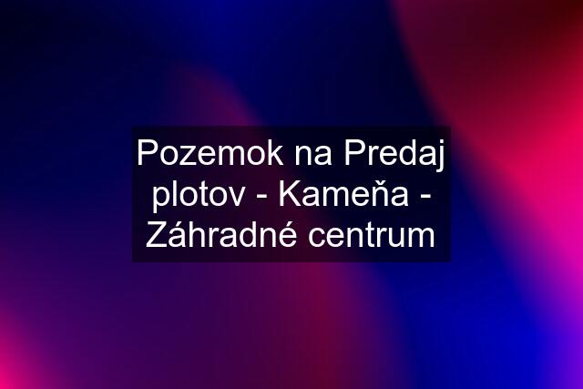 Pozemok na Predaj plotov - Kameňa - Záhradné centrum