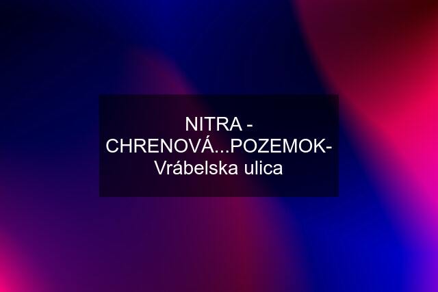 NITRA - CHRENOVÁ...POZEMOK- Vrábelska ulica