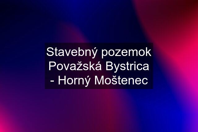 Stavebný pozemok Považská Bystrica - Horný Moštenec