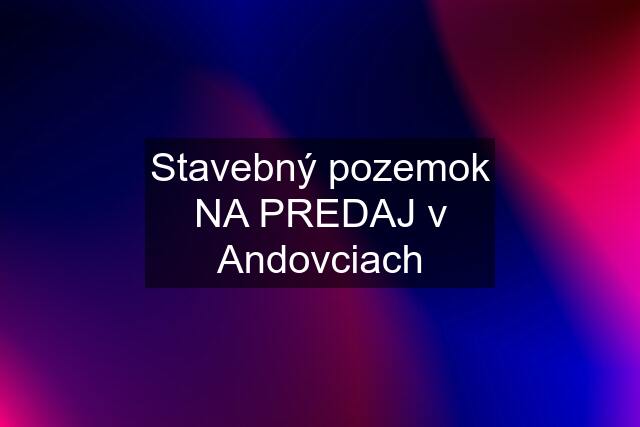 Stavebný pozemok NA PREDAJ v Andovciach