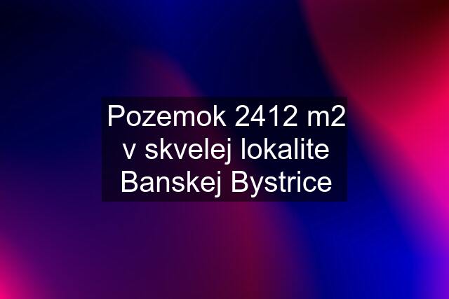 Pozemok 2412 m2 v skvelej lokalite Banskej Bystrice