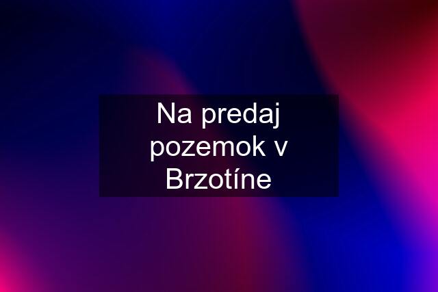 Na predaj pozemok v Brzotíne