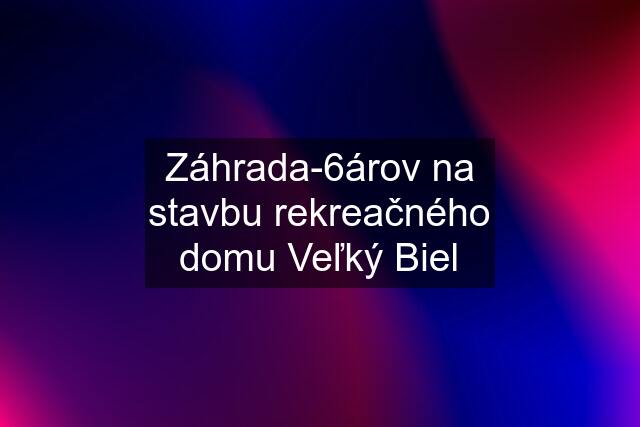 Záhrada-6árov na stavbu rekreačného domu Veľký Biel