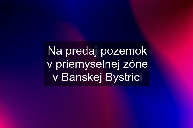 Na predaj pozemok v priemyselnej zóne v Banskej Bystrici