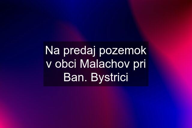 Na predaj pozemok v obci Malachov pri Ban. Bystrici