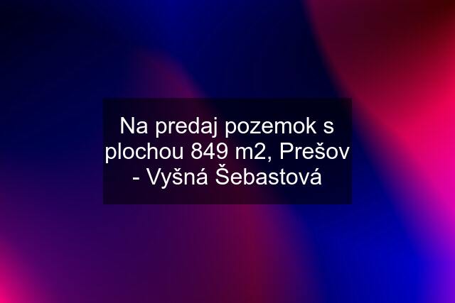 Na predaj pozemok s plochou 849 m2, Prešov - Vyšná Šebastová