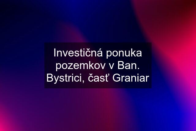 Investičná ponuka pozemkov v Ban. Bystrici, časť Graniar