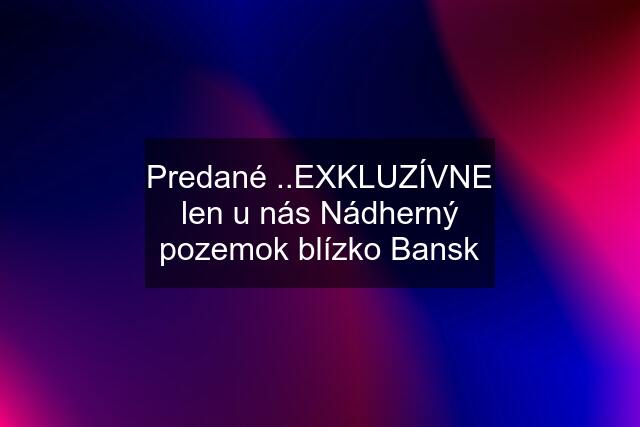 Predané ..EXKLUZÍVNE len u nás Nádherný pozemok blízko Bansk