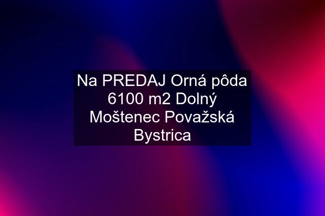 Na PREDAJ Orná pôda 6100 m2 Dolný Moštenec Považská Bystrica