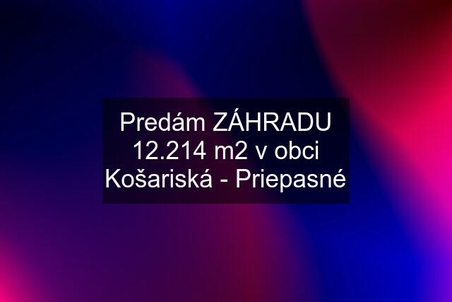 Predám ZÁHRADU 12.214 m2 v obci Košariská - Priepasné