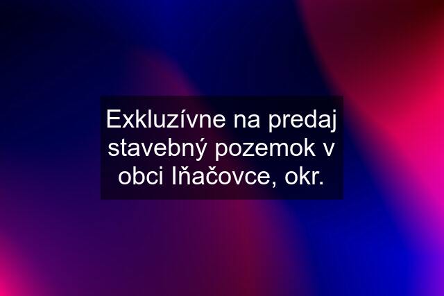 Exkluzívne na predaj stavebný pozemok v obci Iňačovce, okr.