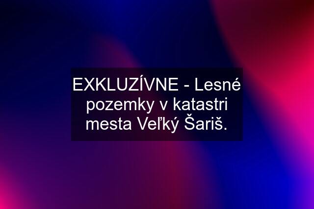 EXKLUZÍVNE - Lesné pozemky v katastri mesta Veľký Šariš.