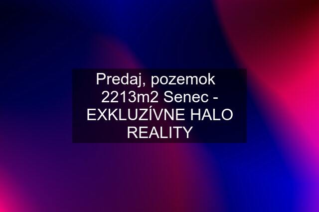 Predaj, pozemok   2213m2 Senec - EXKLUZÍVNE HALO REALITY