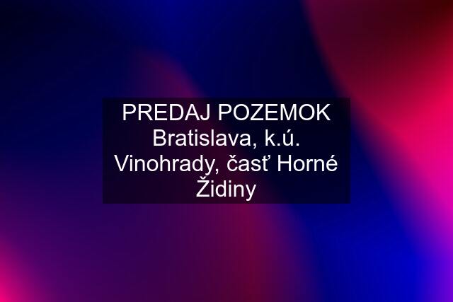 PREDAJ POZEMOK Bratislava, k.ú. Vinohrady, časť Horné Židiny