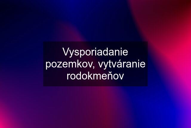 Vysporiadanie pozemkov, vytváranie rodokmeňov