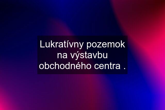 Lukratívny pozemok na výstavbu obchodného centra .