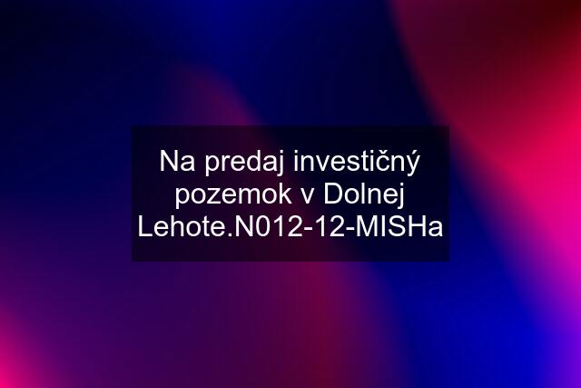 Na predaj investičný pozemok v Dolnej Lehote.N012-12-MISHa