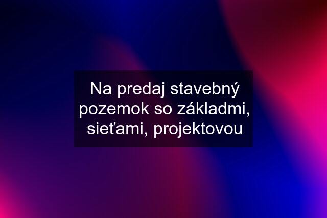 Na predaj stavebný pozemok so základmi, sieťami, projektovou