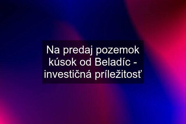 Na predaj pozemok kúsok od Beladíc - investičná príležitosť