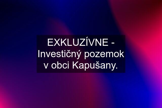 EXKLUZÍVNE - Investičný pozemok v obci Kapušany.