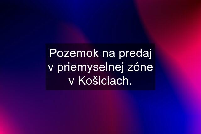 Pozemok na predaj v priemyselnej zóne v Košiciach.