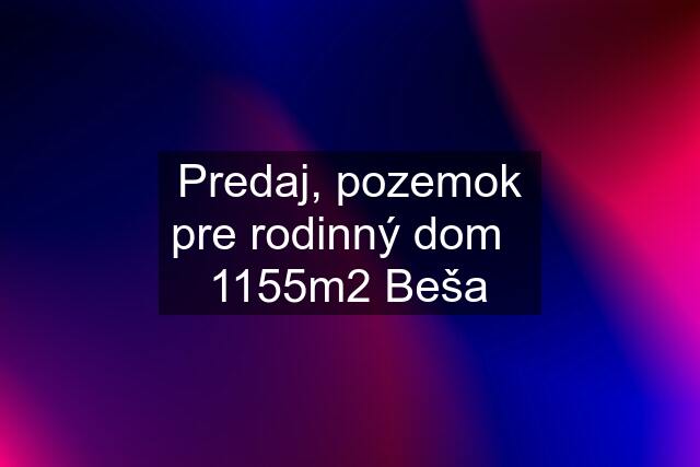 Predaj, pozemok pre rodinný dom   1155m2 Beša