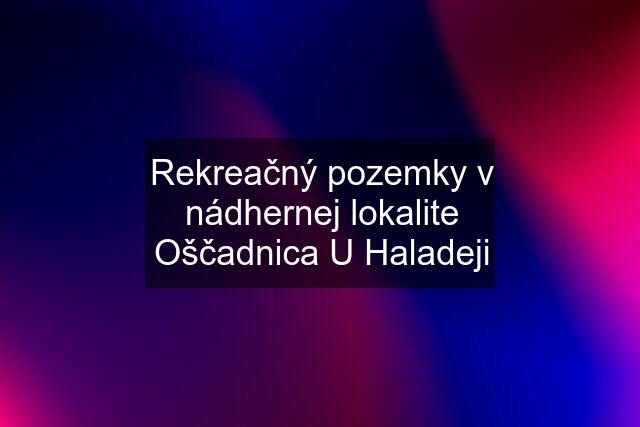 Rekreačný pozemky v nádhernej lokalite Oščadnica U Haladeji