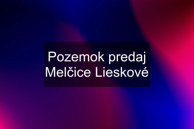 Pozemok predaj Melčice Lieskové