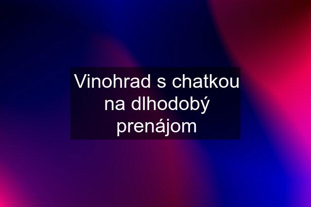 Vinohrad s chatkou na dlhodobý prenájom