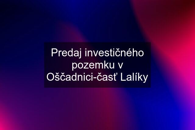 Predaj investičného pozemku v Oščadnici-časť Lalíky